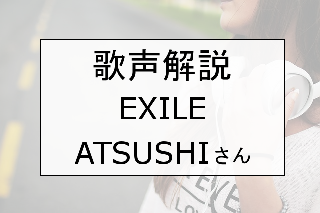 歌声解説 Exile Atsushiさんの歌い方 歌唱力を解説 Dn Voice